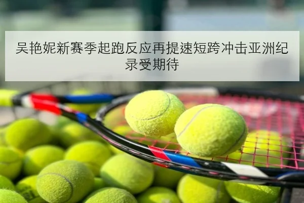 吴艳妮新赛季起跑反应再提速短跨冲击亚洲纪录受期待