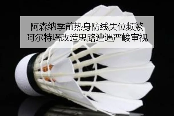 阿森纳季前热身防线失位频繁 阿尔特塔改造思路遭遇严峻审视