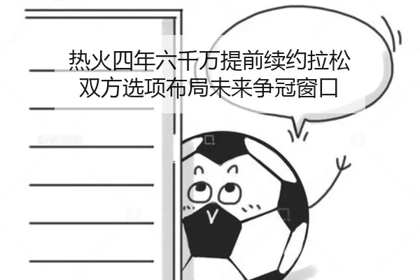热火四年六千万提前续约拉松 双方选项布局未来争冠窗口
